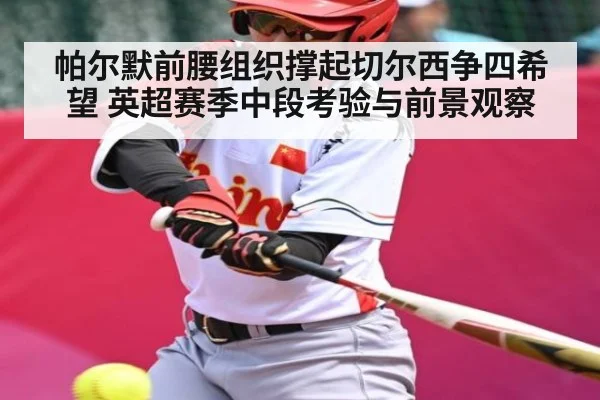 帕尔默前腰组织撑起切尔西争四希望 英超赛季中段考验与前景观察