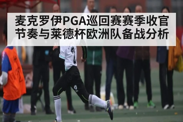 麦克罗伊PGA巡回赛赛季收官节奏与莱德杯欧洲队备战分析（c7c7）