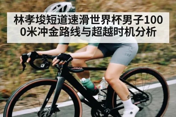 林孝埈短道速滑世界杯男子1000米冲金路线与超越时机分析（c7c7）