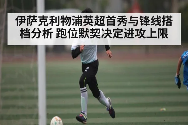 伊萨克利物浦英超首秀与锋线搭档分析 跑位默契决定进攻上限（c7c7）
