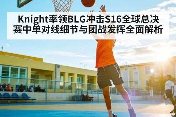 Knight率领BLG冲击S16全球总决赛中单对线细节与团战发挥全面解析 - cc7c7.app
