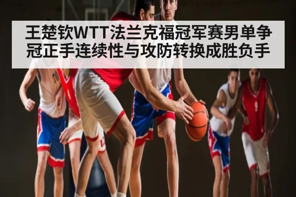 王楚钦WTT法兰克福冠军赛男单争冠正手连续性与攻防转换成胜负手（c7c7）