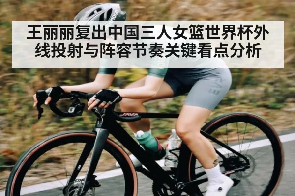 王丽丽复出中国三人女篮世界杯外线投射与阵容节奏关键看点分析（c7c7）